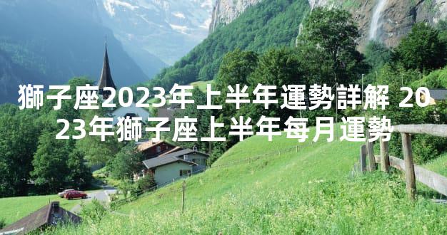 獅子座2023年上半年運勢詳解 2023年獅子座上半年每月運勢